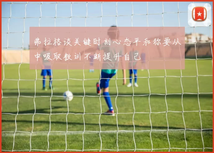 弗拉格谈关键时刻心态平和称要从中吸取教训不断提升自己