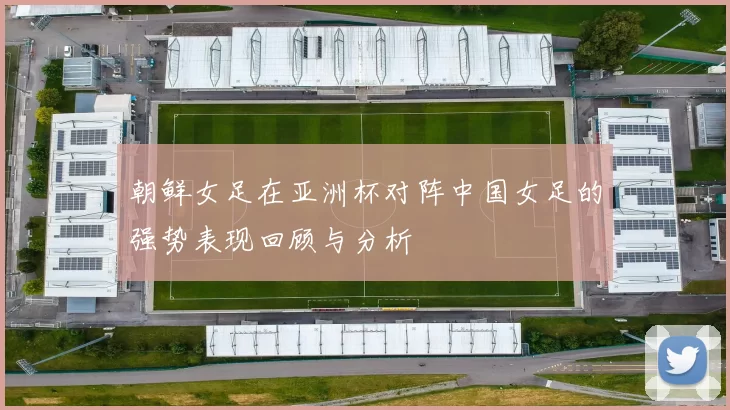 朝鲜女足在亚洲杯对阵中国女足的强势表现回顾与分析