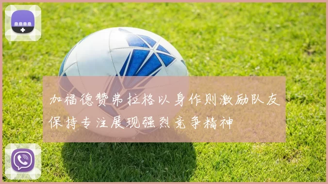 加福德赞弗拉格以身作则激励队友保持专注展现强烈竞争精神