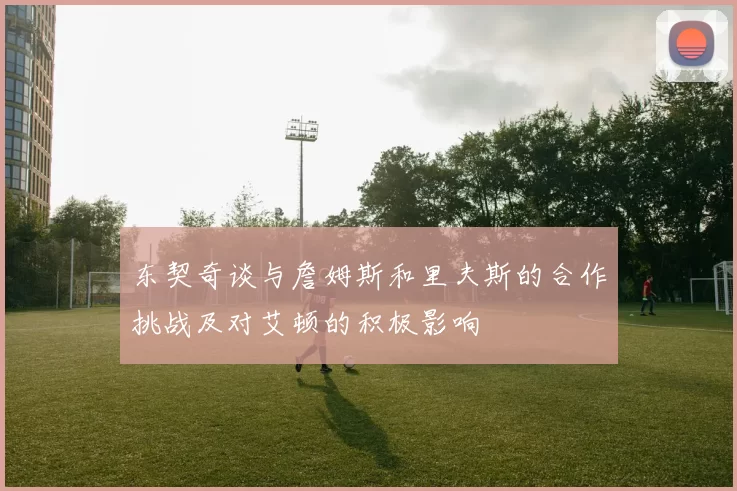 东契奇谈与詹姆斯和里夫斯的合作挑战及对艾顿的积极影响