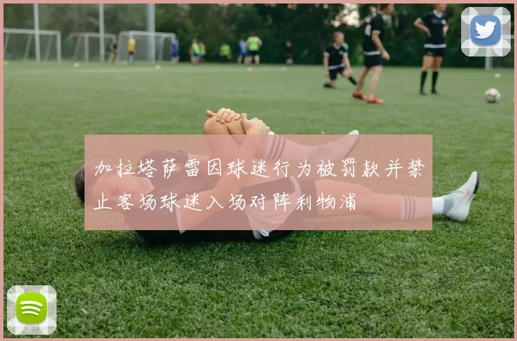 加拉塔萨雷因球迷行为被罚款并禁止客场球迷入场对阵利物浦
