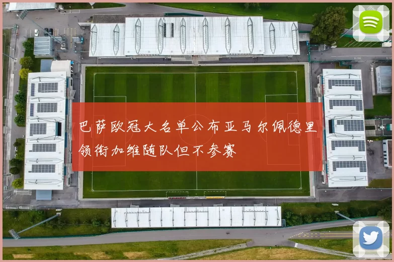巴萨欧冠大名单公布亚马尔佩德里领衔加维随队但不参赛