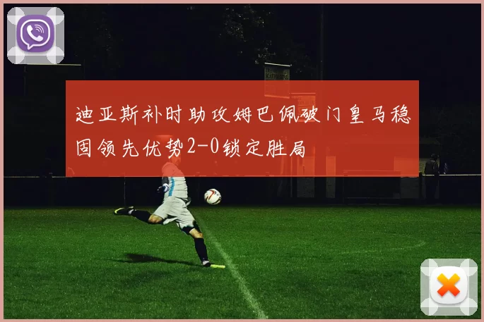 迪亚斯补时助攻姆巴佩破门皇马稳固领先优势2-0锁定胜局
