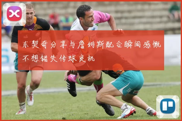 东契奇分享与詹姆斯配合瞬间感慨不想错失传球良机