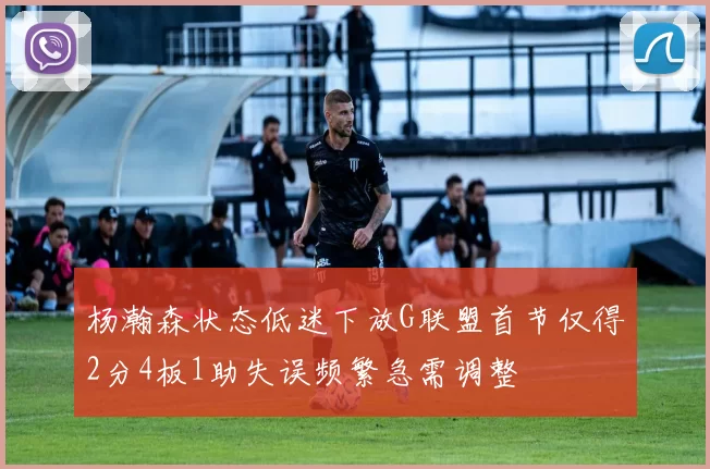 杨瀚森状态低迷下放G联盟首节仅得2分4板1助失误频繁急需调整