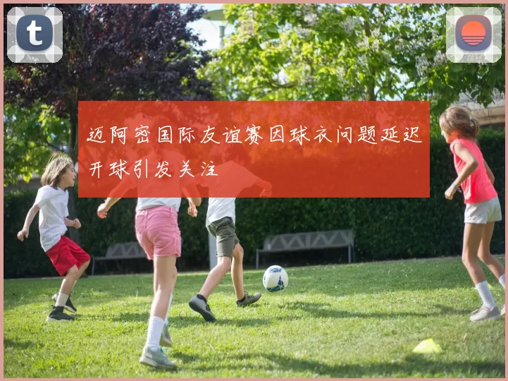 迈阿密国际友谊赛因球衣问题延迟开球引发关注