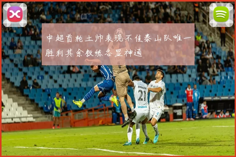 中超首轮土帅表现不佳泰山队唯一胜利其余教练各显神通