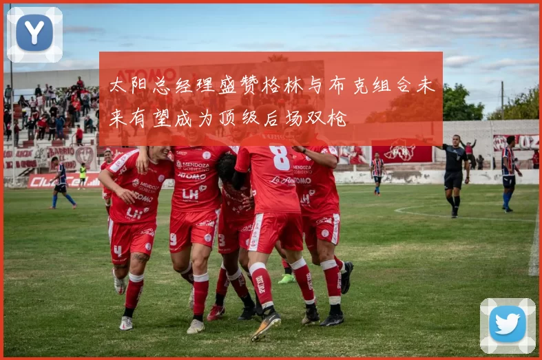 太阳总经理盛赞格林与布克组合未来有望成为顶级后场双枪