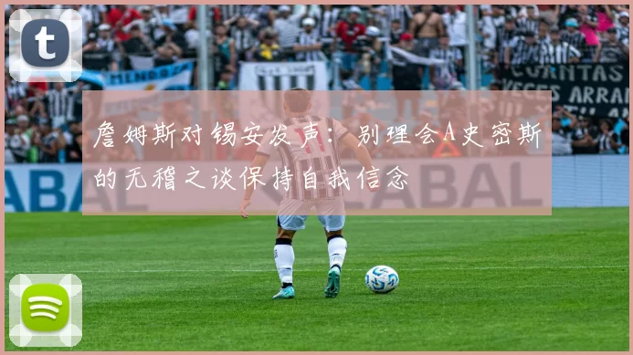 詹姆斯对锡安发声：别理会A史密斯的无稽之谈保持自我信念