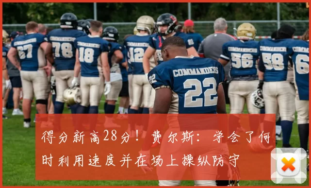 得分新高28分！费尔斯：学会了何时利用速度并在场上操纵防守