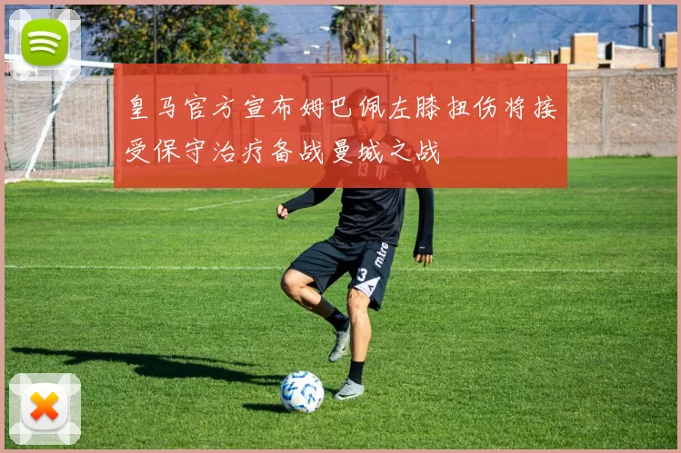 皇马官方宣布姆巴佩左膝扭伤将接受保守治疗备战曼城之战