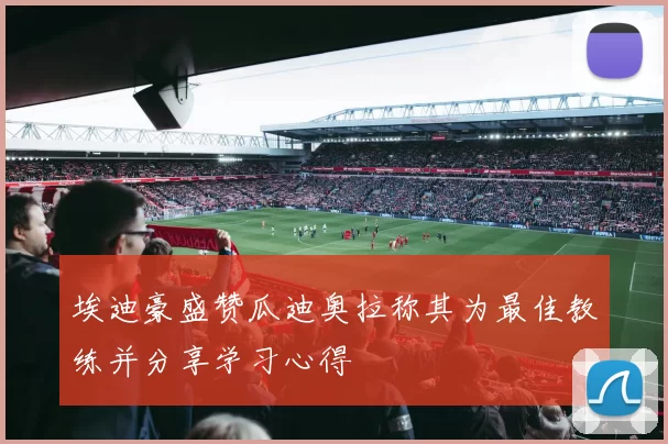 埃迪豪盛赞瓜迪奥拉称其为最佳教练并分享学习心得