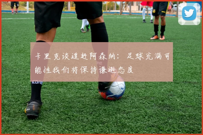 卡里克谈追赶阿森纳：足球充满可能性我们将保持谦逊态度