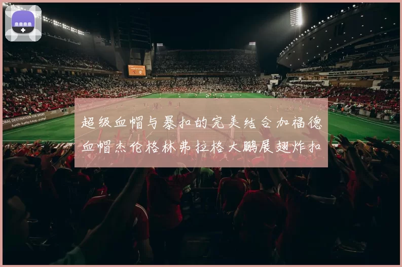 超级血帽与暴扣的完美结合加福德血帽杰伦格林弗拉格大鹏展翅炸扣精彩瞬间