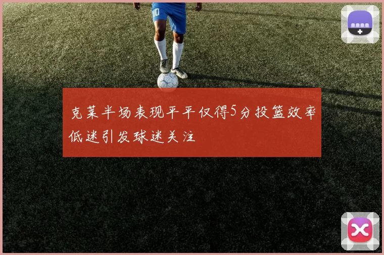 克莱半场表现平平仅得5分投篮效率低迷引发球迷关注