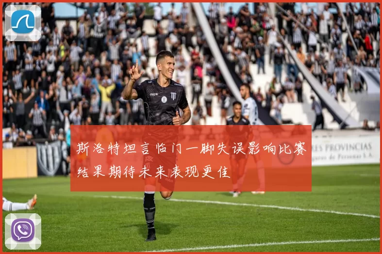 斯洛特坦言临门一脚失误影响比赛结果期待未来表现更佳