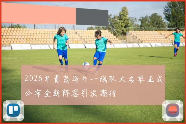 2026年青岛海牛一线队大名单正式公布全新阵容引发期待