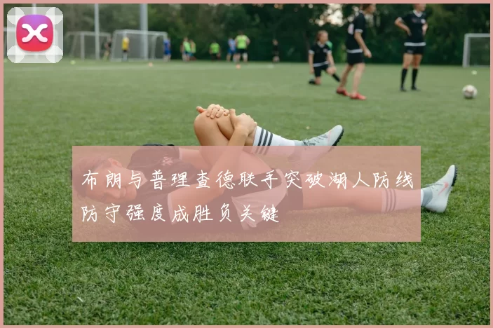 布朗与普理查德联手突破湖人防线防守强度成胜负关键