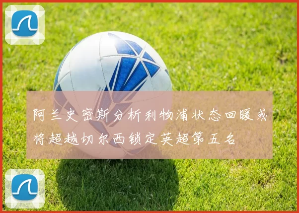 阿兰史密斯分析利物浦状态回暖或将超越切尔西锁定英超第五名