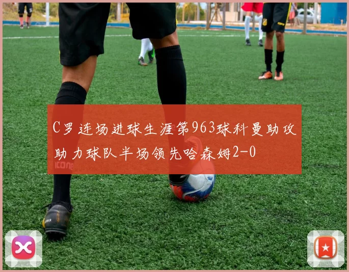 C罗连场进球生涯第963球科曼助攻助力球队半场领先哈森姆2-0