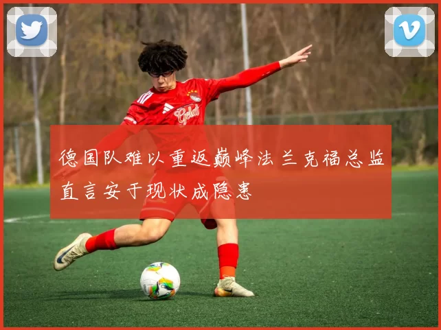 德国队难以重返巅峰法兰克福总监直言安于现状成隐患