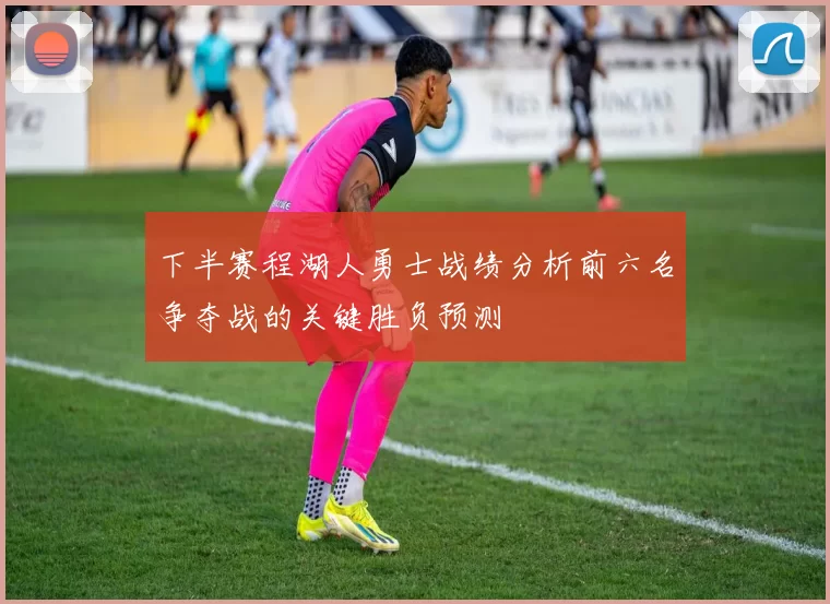 下半赛程湖人勇士战绩分析前六名争夺战的关键胜负预测
