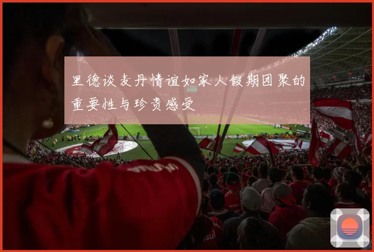 里德谈麦丹情谊如家人假期团聚的重要性与珍贵感受