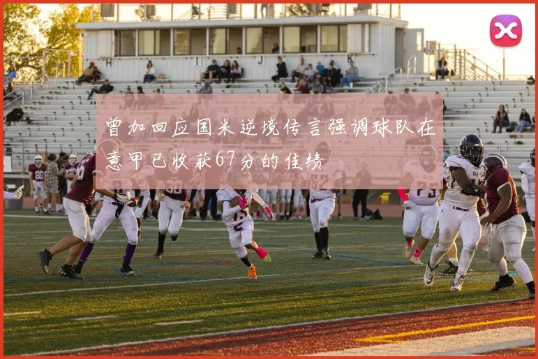曾加回应国米逆境传言强调球队在意甲已收获67分的佳绩