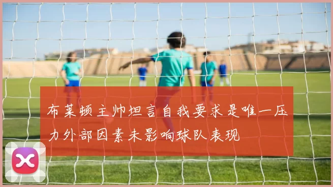 布莱顿主帅坦言自我要求是唯一压力外部因素未影响球队表现