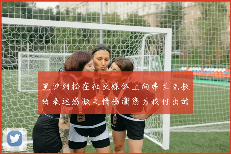 里沙利松在社交媒体上向弗兰克教练表达感激之情感谢您为我付出的一切