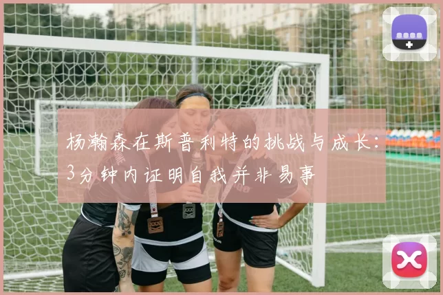 杨瀚森在斯普利特的挑战与成长：3分钟内证明自我并非易事